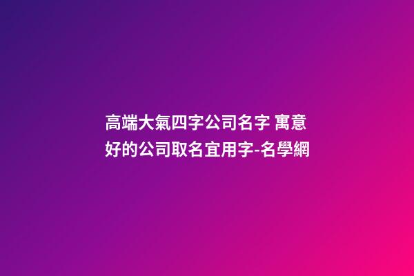 高端大氣四字公司名字 寓意好的公司取名宜用字-名學網-第1張-公司起名-玄機派